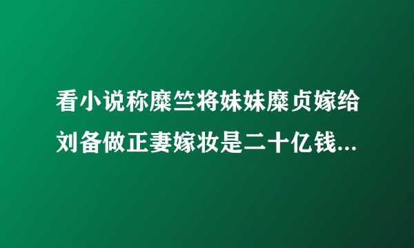 看小说称糜竺将妹妹糜贞嫁给刘备做正妻嫁妆是二十亿钱，价值多少？