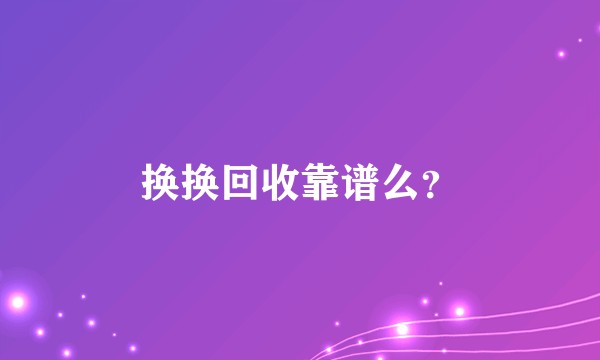 换换回收靠谱么？