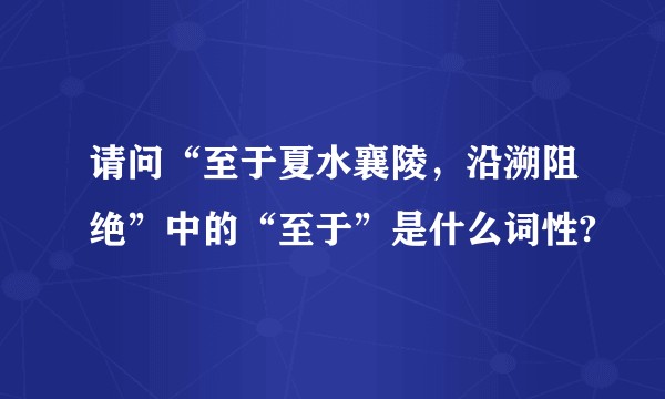 请问“至于夏水襄陵，沿溯阻绝”中的“至于”是什么词性?