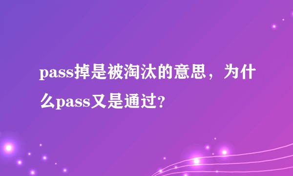 pass掉是被淘汰的意思，为什么pass又是通过？