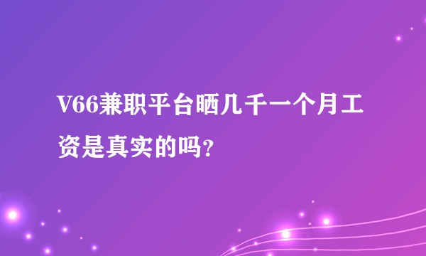 V66兼职平台晒几千一个月工资是真实的吗？
