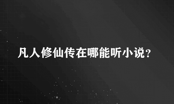 凡人修仙传在哪能听小说？