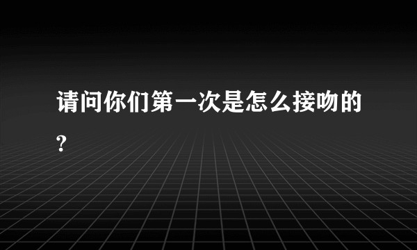请问你们第一次是怎么接吻的?