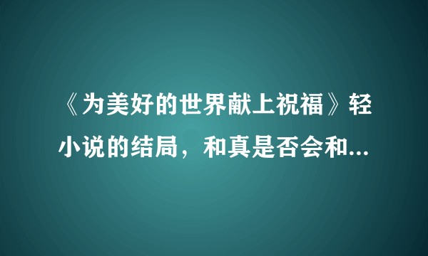 《为美好的世界献上祝福》轻小说的结局，和真是否会和惠惠修成正果？