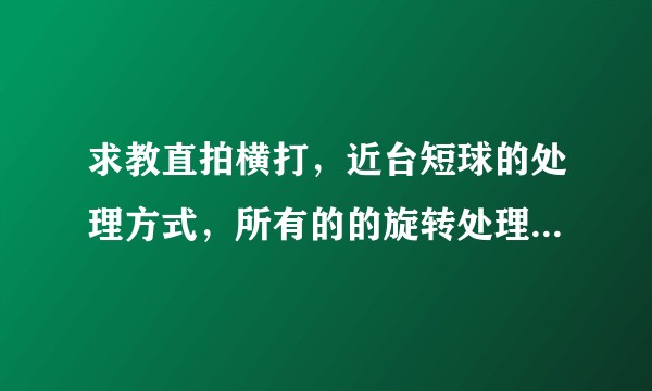求教直拍横打，近台短球的处理方式，所有的的旋转处理方式是怎么样的?