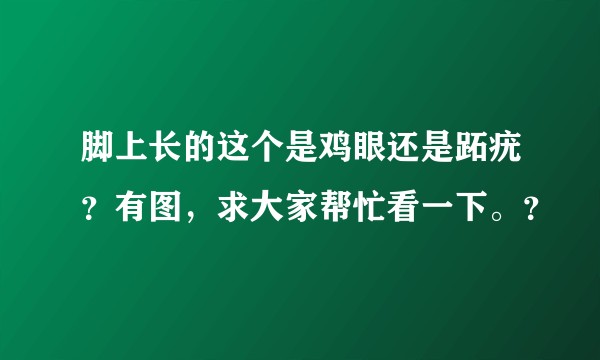 脚上长的这个是鸡眼还是跖疣？有图，求大家帮忙看一下。？