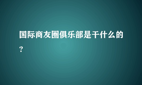 国际商友圈俱乐部是干什么的？