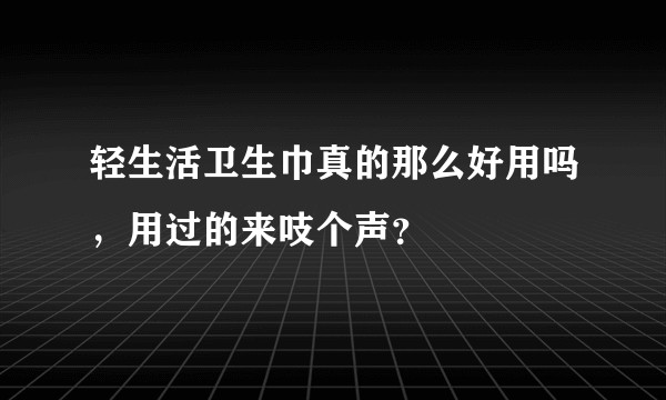 轻生活卫生巾真的那么好用吗，用过的来吱个声？