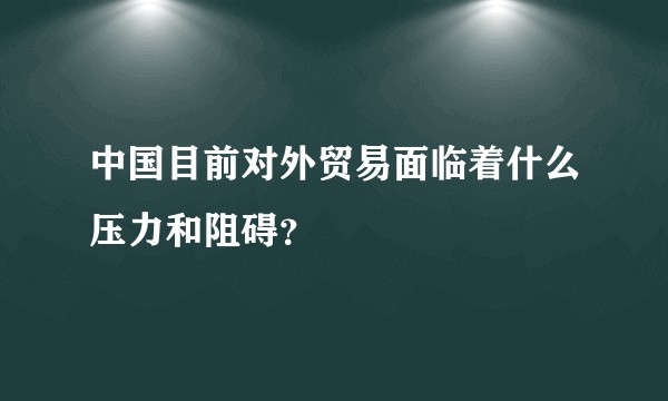 中国目前对外贸易面临着什么压力和阻碍?