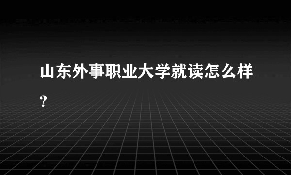 山东外事职业大学就读怎么样？