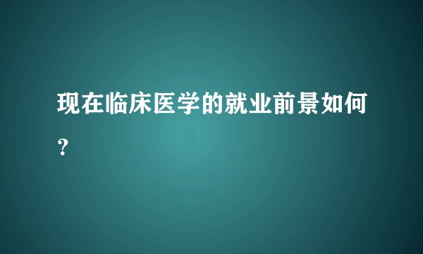 现在临床医学的就业前景如何？