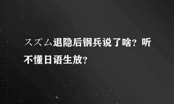 スズム退隐后钢兵说了啥？听不懂日语生放？
