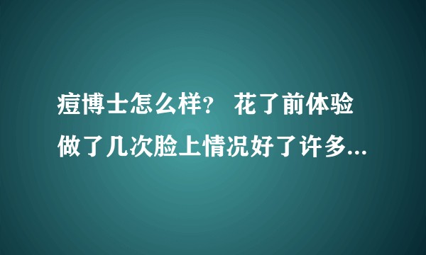 痘博士怎么样? 花了前体验做了几次脸上情况好了许多(可能跟我忌嘴有关系)在想要不要合作?