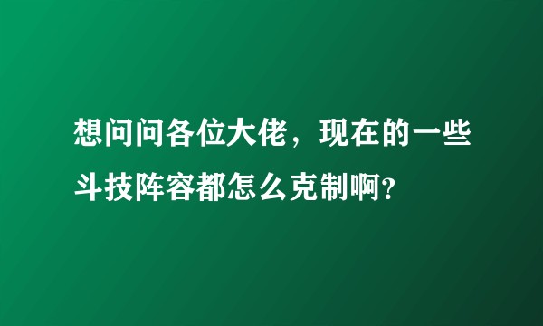 想问问各位大佬，现在的一些斗技阵容都怎么克制啊？