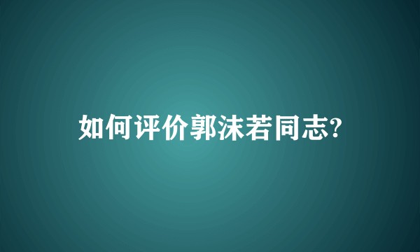 如何评价郭沫若同志?