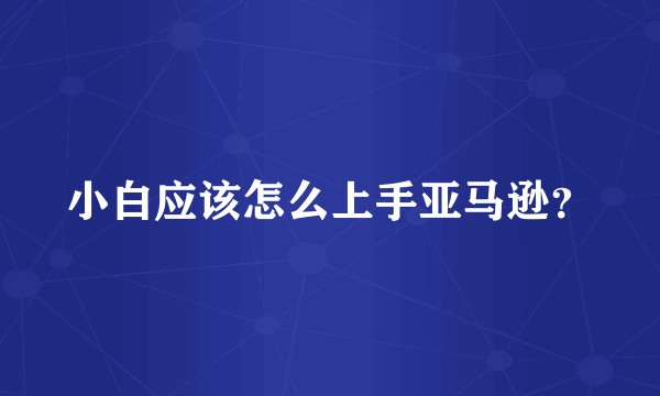 小白应该怎么上手亚马逊？
