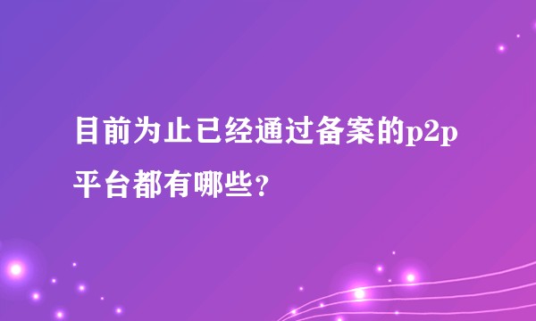 目前为止已经通过备案的p2p平台都有哪些？