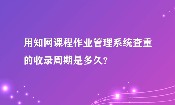 用知网课程作业管理系统查重的收录周期是多久？