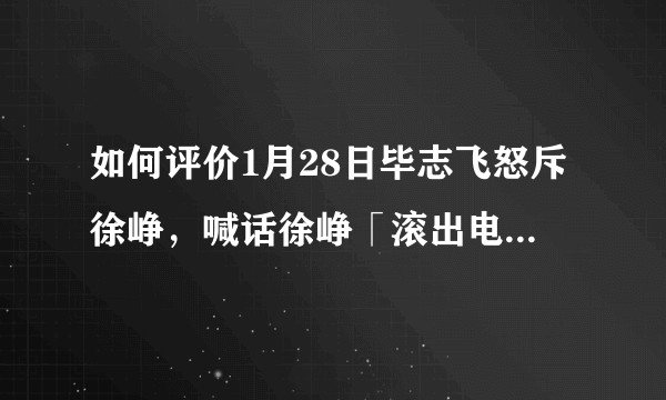 如何评价1月28日毕志飞怒斥徐峥，喊话徐峥「滚出电影圈」？