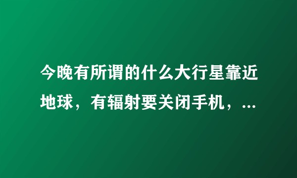 今晚有所谓的什么大行星靠近地球，有辐射要关闭手机，是真是假？