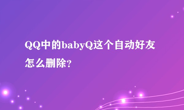 QQ中的babyQ这个自动好友怎么删除？