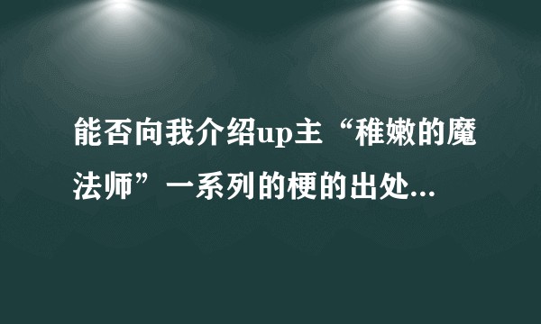 能否向我介绍up主“稚嫩的魔法师”一系列的梗的出处分别是那些系列,哪些视频?