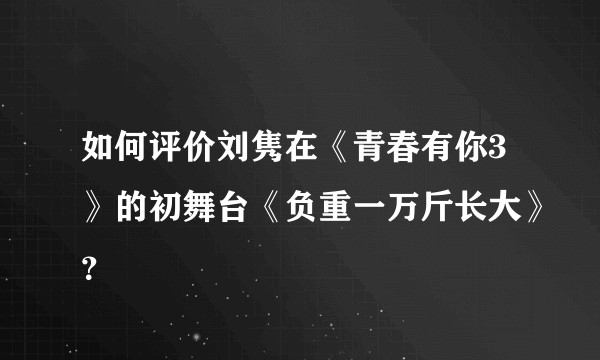 如何评价刘隽在《青春有你3》的初舞台《负重一万斤长大》？