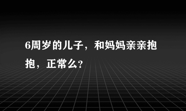 6周岁的儿子，和妈妈亲亲抱抱，正常么？