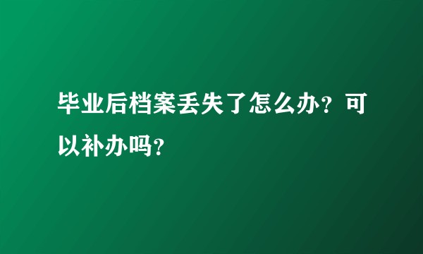 毕业后档案丢失了怎么办？可以补办吗？
