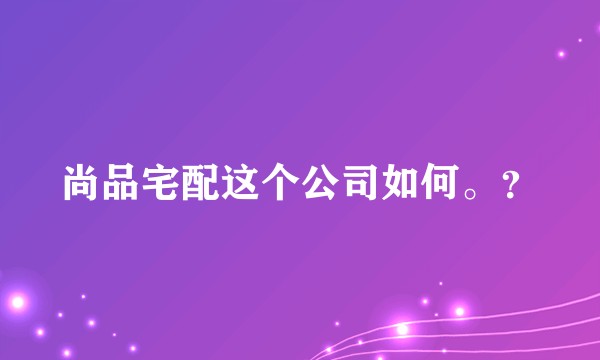 尚品宅配这个公司如何。？