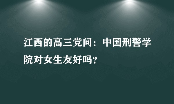江西的高三党问：中国刑警学院对女生友好吗？