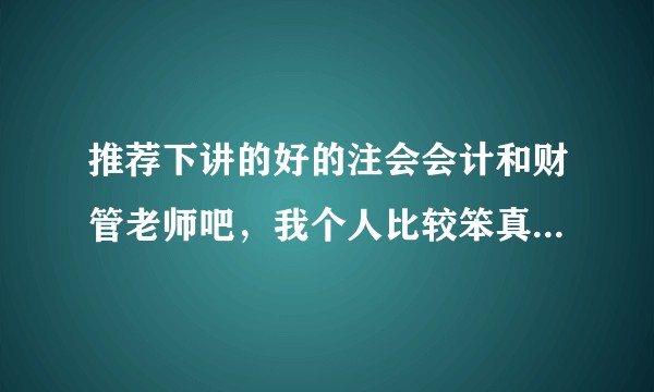 推荐下讲的好的注会会计和财管老师吧，我个人比较笨真的需要听大牛的课家人们，求你们了。？