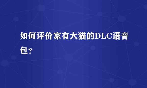 如何评价家有大猫的DLC语音包？