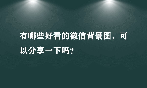 有哪些好看的微信背景图，可以分享一下吗？