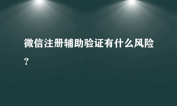 微信注册辅助验证有什么风险？