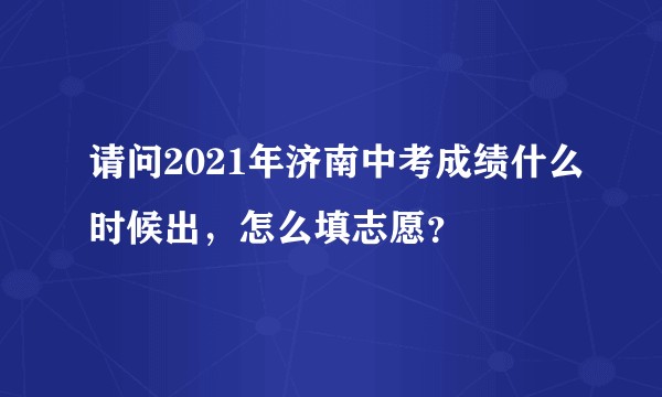请问2021年济南中考成绩什么时候出，怎么填志愿？