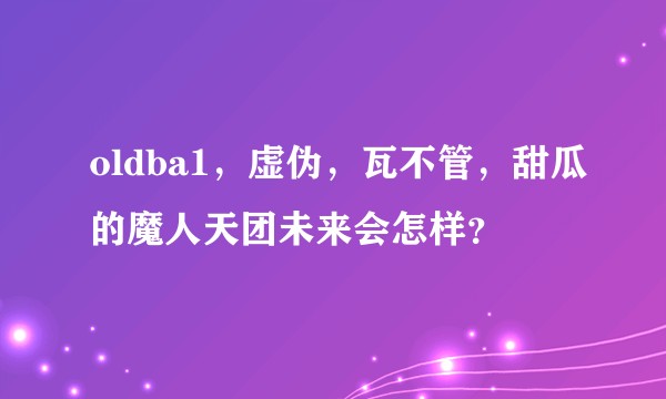 oldba1，虚伪，瓦不管，甜瓜的魔人天团未来会怎样？