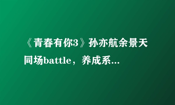 《青春有你3》孙亦航余景天同场battle，养成系VS海归，谁赢了？