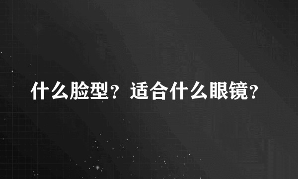 什么脸型？适合什么眼镜？