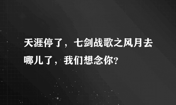 天涯停了，七剑战歌之风月去哪儿了，我们想念你？