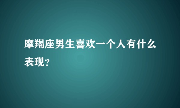 摩羯座男生喜欢一个人有什么表现？