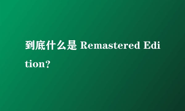 到底什么是 Remastered Edition？