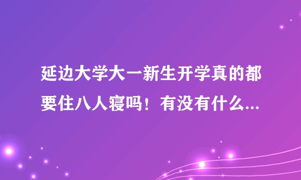 延边大学大一新生开学真的都要住八人寝吗！有没有什么办法可以住四人寝?