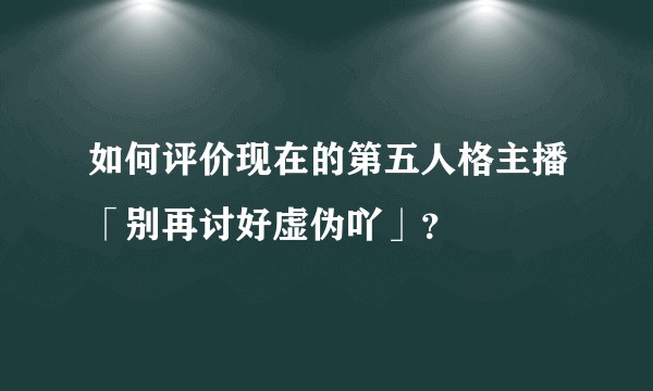 如何评价现在的第五人格主播「别再讨好虚伪吖」？