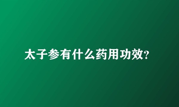 太子参有什么药用功效？