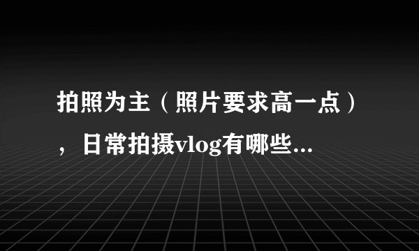 拍照为主（照片要求高一点），日常拍摄vlog有哪些相机推荐?