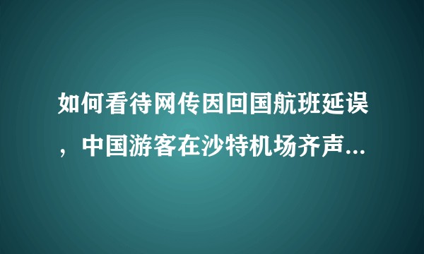 如何看待网传因回国航班延误，中国游客在沙特机场齐声高喊 “Go back to China”?