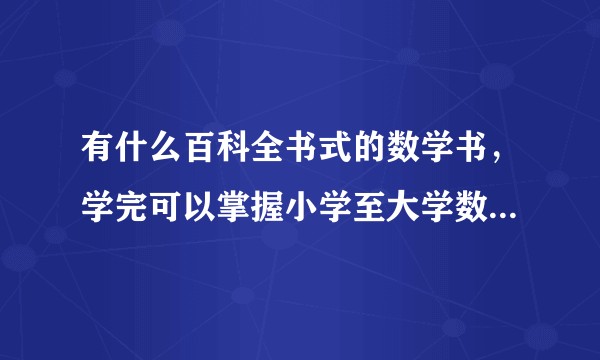 有什么百科全书式的数学书，学完可以掌握小学至大学数学研究生阶段的所有数学知识？