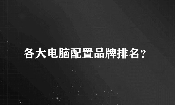 各大电脑配置品牌排名？