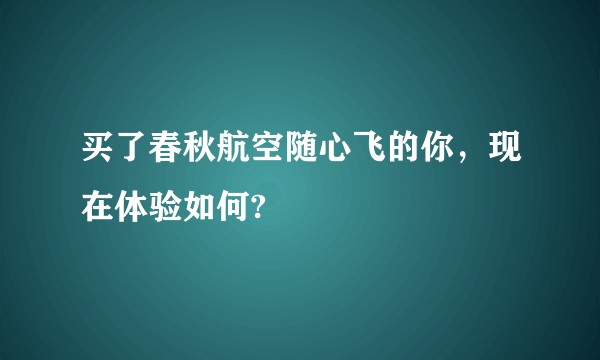 买了春秋航空随心飞的你，现在体验如何?